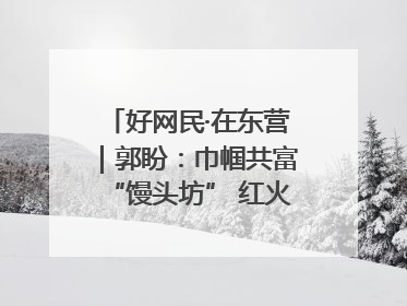 好网民·在东营｜郭盼：巾帼共富“馒头坊” 红火乡村“好日子”