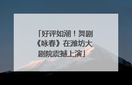 好评如潮！舞剧《咏春》在潍坊大剧院震撼上演