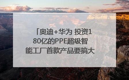 奥迪+华为 投资180亿的PPE超级智能工厂首款产品要搞大事情？｜粤港澳车展
