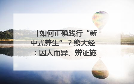 如何正确践行“新中式养生”？熊大经：因人而异、辨证施治｜名人大讲堂