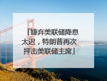 嫌弃美联储降息太迟，特朗普再次抨击美联储主席