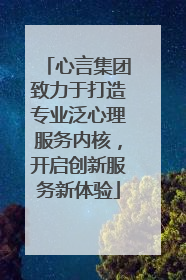 心言集团致力于打造专业泛心理服务内核，开启创新服务新体验