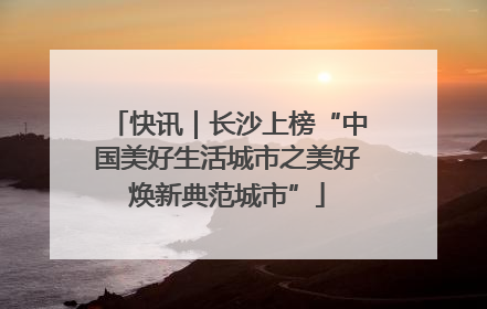 快讯｜长沙上榜“中国美好生活城市之美好焕新典范城市”