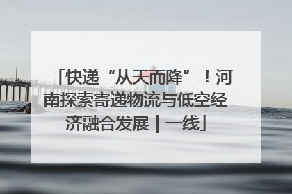 快递“从天而降”！河南探索寄递物流与低空经济融合发展｜一线