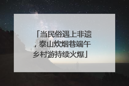 当民俗遇上非遗，泰山炊烟巷端午乡村游持续火爆