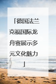 德国法兰克福国际龙舟赛展示多元文化魅力