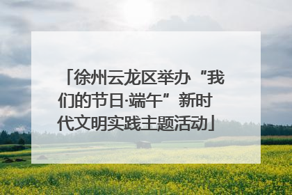 徐州云龙区举办“我们的节日·端午”新时代文明实践主题活动
