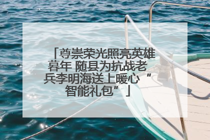 尊崇荣光照亮英雄暮年 随县为抗战老兵李明海送上暖心“智能礼包”