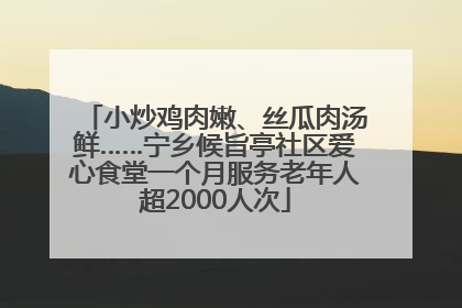 小炒鸡肉嫩、丝瓜肉汤鲜……宁乡候旨亭社区爱心食堂一个月服务老年人超2000人次