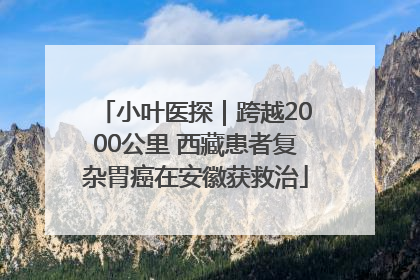 小叶医探｜跨越2000公里 西藏患者复杂胃癌在安徽获救治