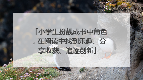 小学生扮靓成书中角色，在阅读中找到乐趣、分享收获、追逐创新