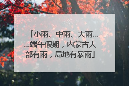 小雨、中雨、大雨……端午假期，内蒙古大部有雨，局地有暴雨