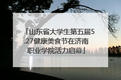 山东省大学生第五届5.27健康美食节在济南职业学院活力启幕