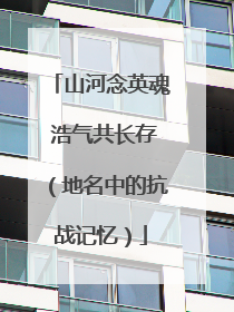 山河念英魂 浩气共长存（地名中的抗战记忆）