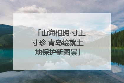 山海相拥·寸土寸珍 青岛绘就土地保护新图景