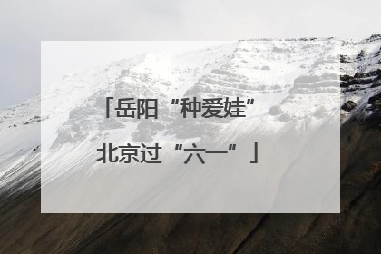 岳阳“种爱娃” 北京过“六一”