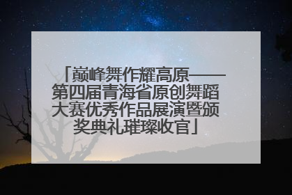 巅峰舞作耀高原——第四届青海省原创舞蹈大赛优秀作品展演暨颁奖典礼璀璨收官