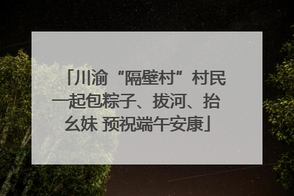 川渝“隔壁村”村民一起包粽子、拔河、抬幺妹 预祝端午安康
