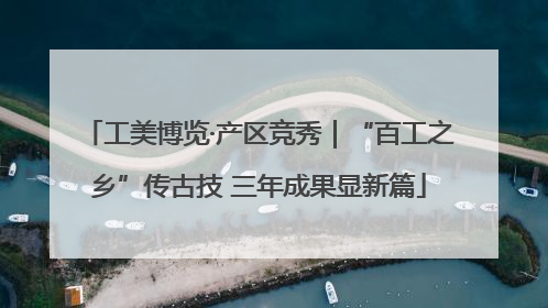 工美博览·产区竞秀｜“百工之乡”传古技 三年成果显新篇