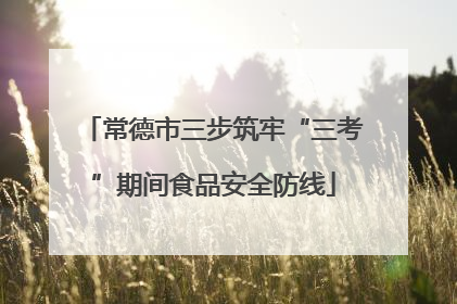 常德市三步筑牢“三考”期间食品安全防线