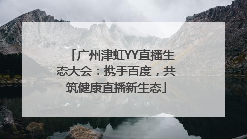 广州津虹YY直播生态大会：携手百度，共筑健康直播新生态