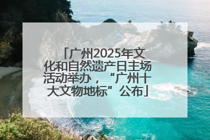 广州2025年文化和自然遗产日主场活动举办，“广州十大文物地标”公布
