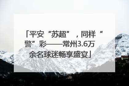 平安“苏超”，同样“警”彩——常州3.6万余名球迷畅享盛宴