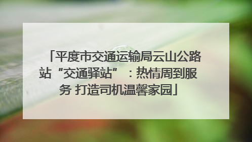 平度市交通运输局云山公路站“交通驿站”：热情周到服务 打造司机温馨家园