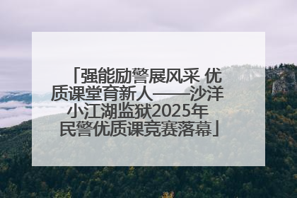 强能励警展风采 优质课堂育新人——沙洋小江湖监狱2025年民警优质课竞赛落幕