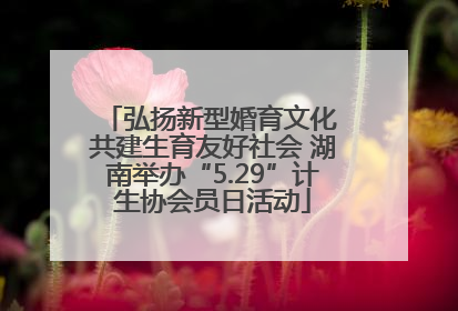 弘扬新型婚育文化 共建生育友好社会 湖南举办“5.29”计生协会员日活动