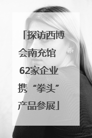 探访西博会南充馆 62家企业携“拳头”产品参展