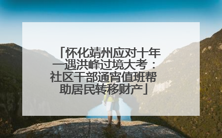 怀化靖州应对十年一遇洪峰过境大考：社区干部通宵值班帮助居民转移财产