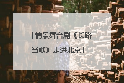 情景舞台剧《长路当歌》走进北京