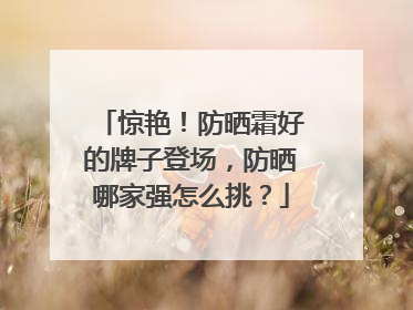 惊艳！防晒霜好的牌子登场，防晒哪家强怎么挑？