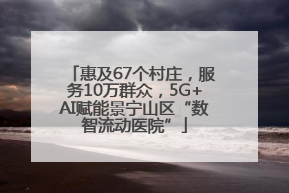 惠及67个村庄，服务10万群众，5G+AI赋能景宁山区“数智流动医院”