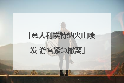 意大利埃特纳火山喷发 游客紧急撤离
