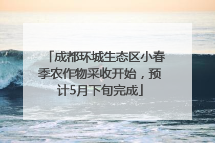 成都环城生态区小春季农作物采收开始，预计5月下旬完成
