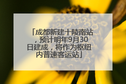 成都新建十陵南站，预计明年9月30日建成，将作为枢纽内普速客运站