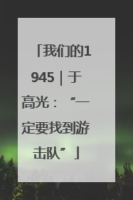 我们的1945｜于高光：“一定要找到游击队”