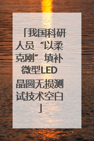 我国科研人员“以柔克刚”填补微型LED晶圆无损测试技术空白