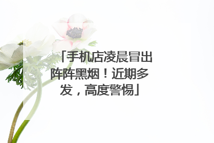 手机店凌晨冒出阵阵黑烟！近期多发，高度警惕