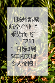扬州新城航空产业“乘势而飞”，“211”目标3到5年内实现令人憧憬
