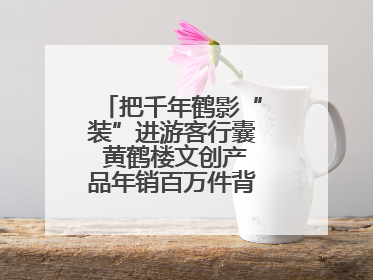 把千年鹤影“装”进游客行囊 黄鹤楼文创产品年销百万件背后的诗意转身