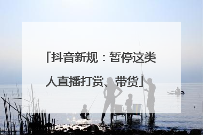抖音新规：暂停这类人直播打赏、带货