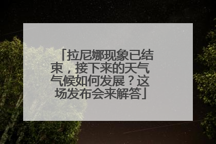 拉尼娜现象已结束，接下来的天气气候如何发展？这场发布会来解答