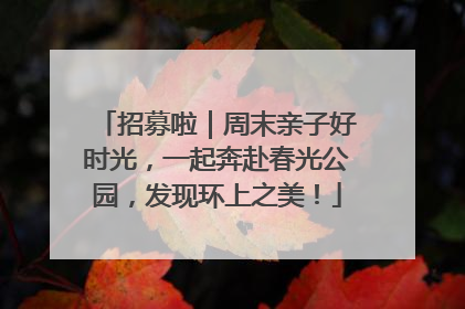 招募啦｜周末亲子好时光，一起奔赴春光公园，发现环上之美！