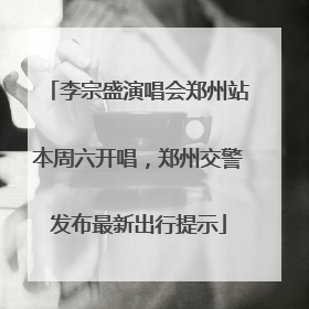 李宗盛演唱会郑州站本周六开唱，郑州交警发布最新出行提示