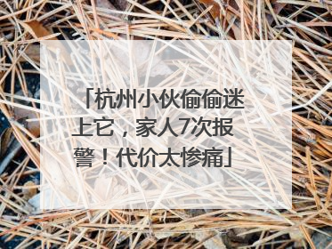杭州小伙偷偷迷上它，家人7次报警！代价太惨痛