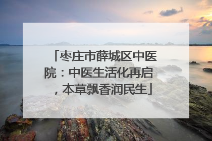 枣庄市薛城区中医院：中医生活化再启，本草飘香润民生