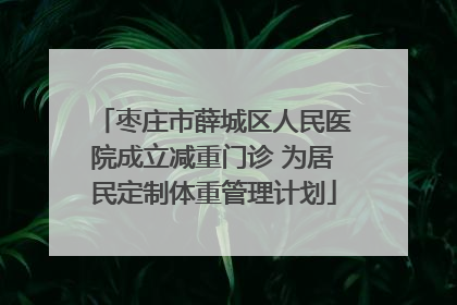 枣庄市薛城区人民医院成立减重门诊 为居民定制体重管理计划
